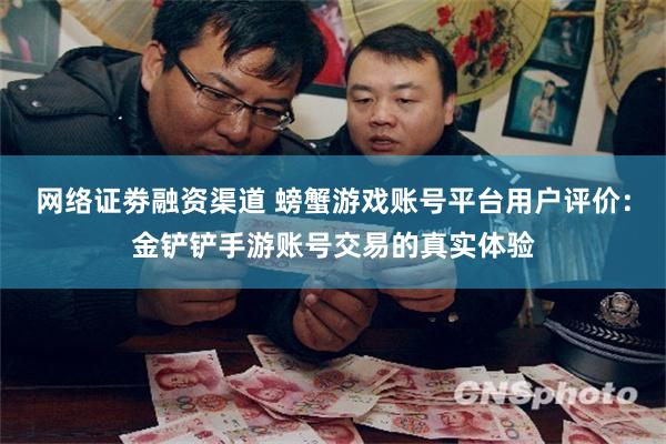 网络证劵融资渠道 螃蟹游戏账号平台用户评价:金铲铲手游账号交易的真实体验