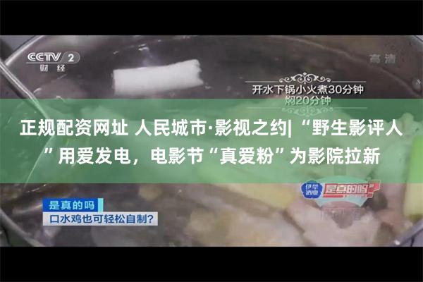 正规配资网址 人民城市·影视之约| “野生影评人”用爱发电,电影节“真爱粉”为影院拉新