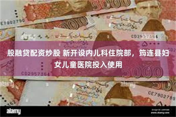 股融贷配资炒股 新开设内儿科住院部,筠连县妇女儿童医院投入使用