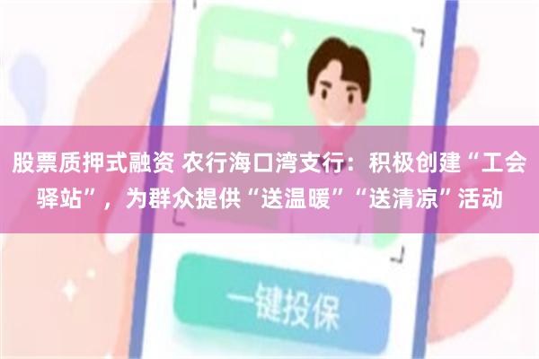 股票质押式融资 农行海口湾支行:积极创建“工会驿站”,为群众提供“送温暖”“送清凉”活动