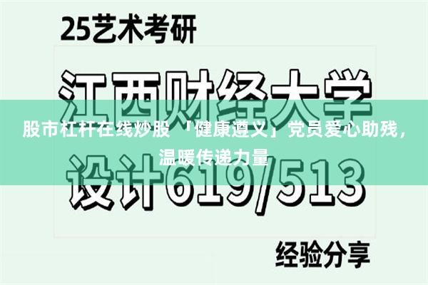 股市杠杆在线炒股 「健康遵义」党员爱心助残,温暖传递力量