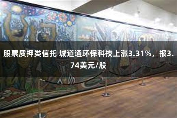 股票质押类信托 城道通环保科技上涨3.31%,报3.74美元/股