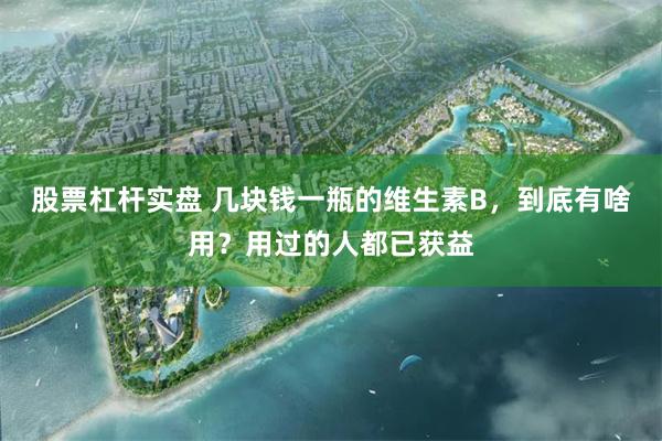 股票杠杆实盘 几块钱一瓶的维生素B,到底有啥用?用过的人都已获益