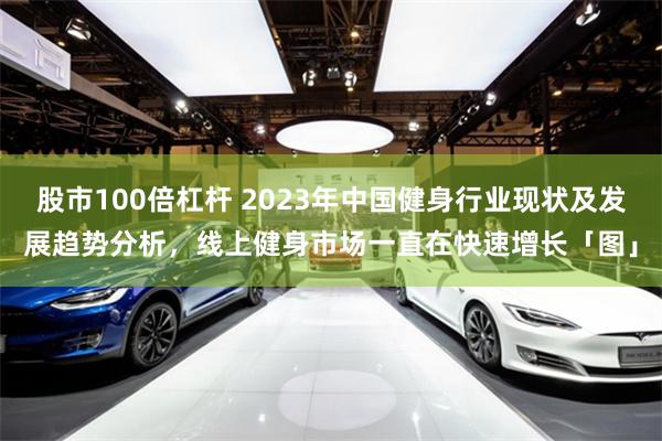 股市100倍杠杆 2023年中国健身行业现状及发展趋势分析,线上健身市场一直在快速增长「图」