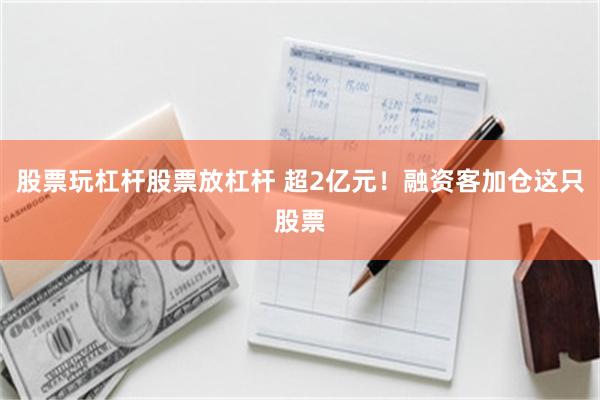 股票玩杠杆股票放杠杆 超2亿元!融资客加仓这只股票