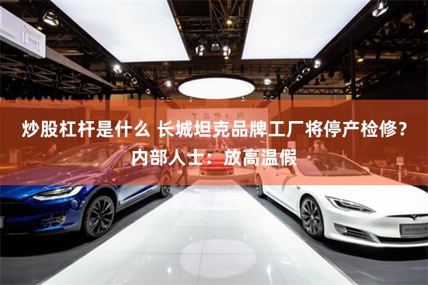 炒股杠杆是什么 长城坦克品牌工厂将停产检修?内部人士:放高温假