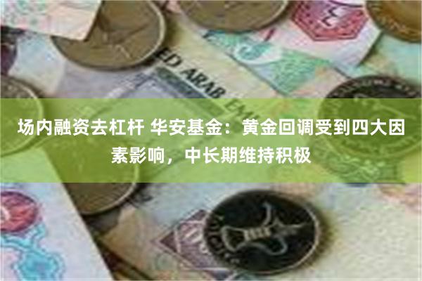 场内融资去杠杆 华安基金:黄金回调受到四大因素影响,中长期维持积极