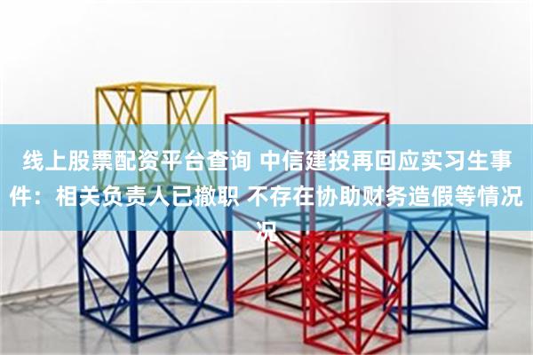 线上股票配资平台查询 中信建投再回应实习生事件:相关负责人已撤职 不存在协助财务造假等情况