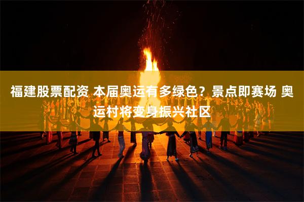 福建股票配资 本届奥运有多绿色?景点即赛场 奥运村将变身振兴社区