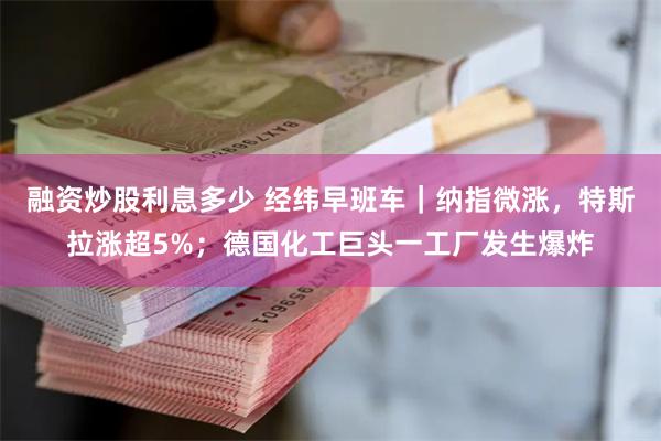 融资炒股利息多少 经纬早班车|纳指微涨,特斯拉涨超5%;德国化工巨头一工厂发生爆炸