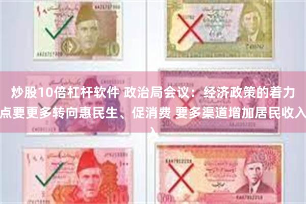 炒股10倍杠杆软件 政治局会议:经济政策的着力点要更多转向惠民生、促消费 要多渠道增加居民收入