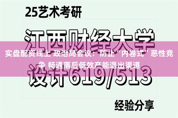 实盘配资线上 政治局会议:防止“内卷式”恶性竞争 畅通落后低效产能退出渠道