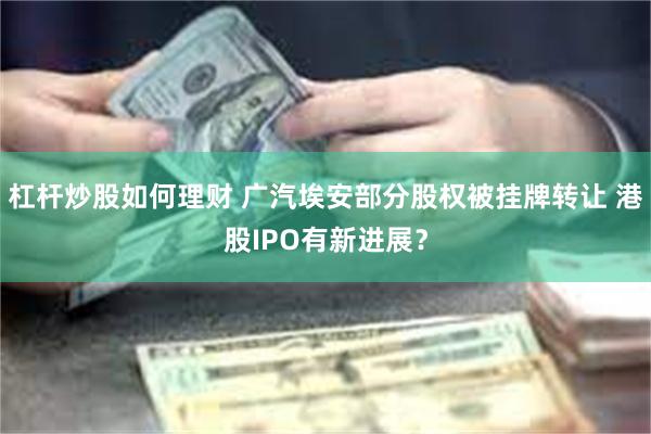 杠杆炒股如何理财 广汽埃安部分股权被挂牌转让 港股IPO有新进展?