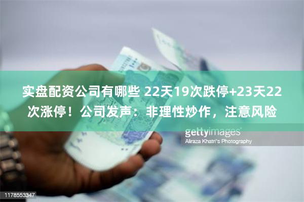 实盘配资公司有哪些 22天19次跌停+23天22次涨停!公司发声:非理性炒作,注意风险