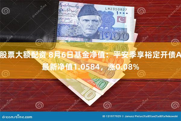 股票大额配资 8月6日基金净值:平安季享裕定开债A最新净值1.0584,涨0.08%