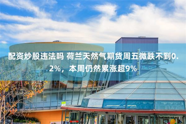 配资炒股违法吗 荷兰天然气期货周五微跌不到0.2%,本周仍然累涨超9%