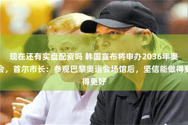 现在还有实盘配资吗 韩国宣布将申办2036年奥运会,首尔市长:参观巴黎奥运会场馆后,坚信能做得更好