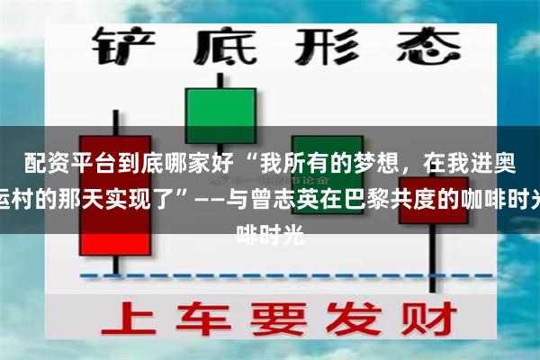 配资平台到底哪家好 “我所有的梦想,在我进奥运村的那天实现了”——与曾志英在巴黎共度的咖啡时光