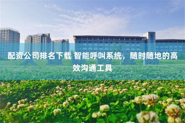 配资公司排名下载 智能呼叫系统,随时随地的高效沟通工具