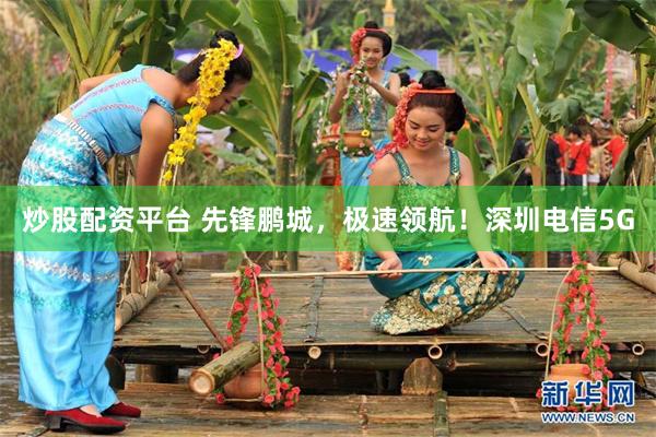 炒股配资平台 先锋鹏城,极速领航!深圳电信5G