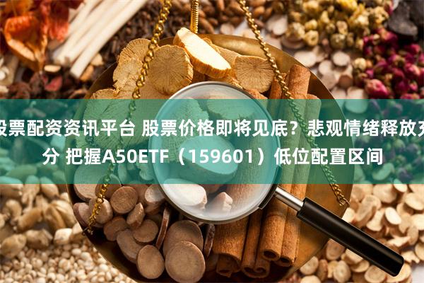 股票配资资讯平台 股票价格即将见底?悲观情绪释放充分 把握A50ETF(159601)低位配置区间