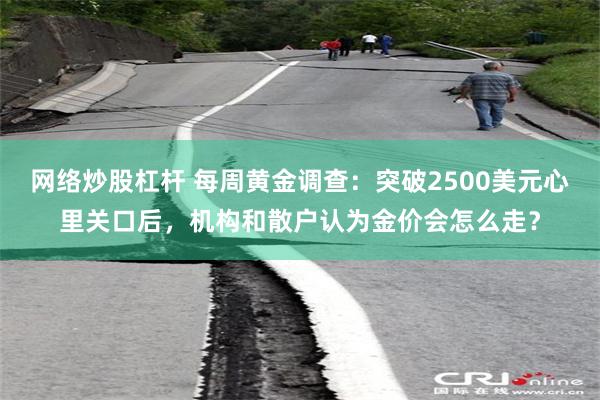 网络炒股杠杆 每周黄金调查:突破2500美元心里关口后,机构和散户认为金价会怎么走?