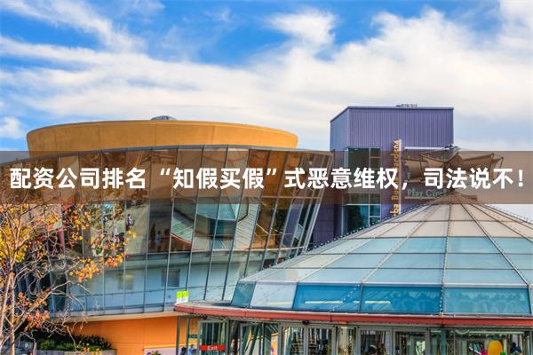 配资公司排名 “知假买假”式恶意维权,司法说不!