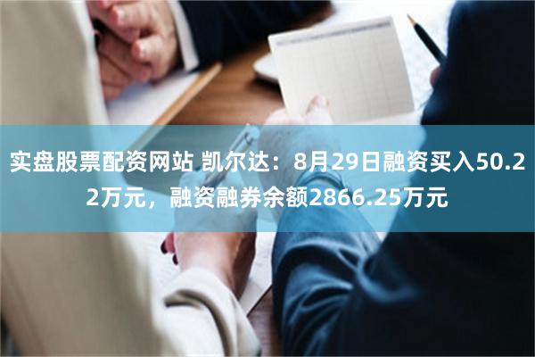 实盘股票配资网站 凯尔达：8月29日融资买入50.22万元，融资融券余额2866.25万元