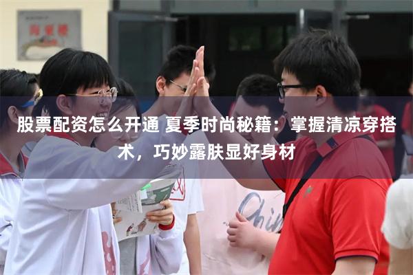 股票配资怎么开通 夏季时尚秘籍：掌握清凉穿搭术，巧妙露肤显好身材