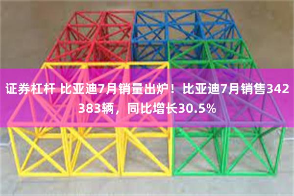 证券杠杆 比亚迪7月销量出炉!比亚迪7月销售342383辆,同比增长30.5%