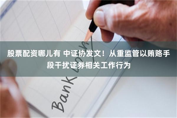 股票配资哪儿有 中证协发文!从重监管以贿赂手段干扰证券相关工作行为