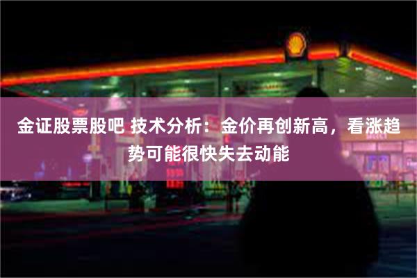 金证股票股吧 技术分析:金价再创新高,看涨趋势可能很快失去动能