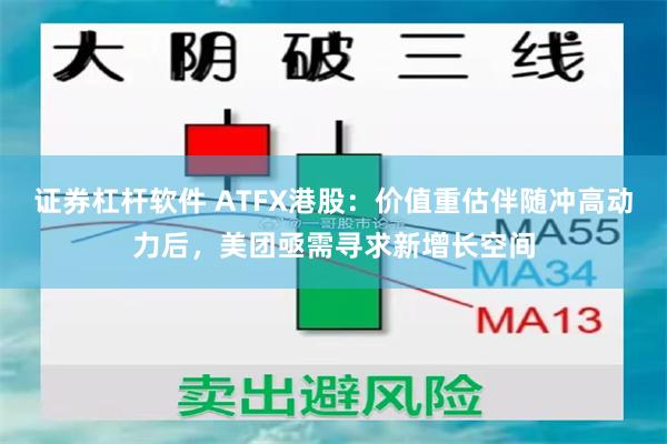 证券杠杆软件 ATFX港股:价值重估伴随冲高动力后,美团亟需寻求新增长空间