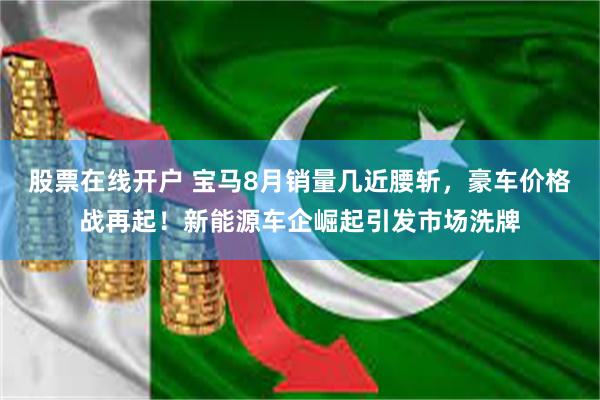 股票在线开户 宝马8月销量几近腰斩，豪车价格战再起！新能源车企崛起引发市场洗牌