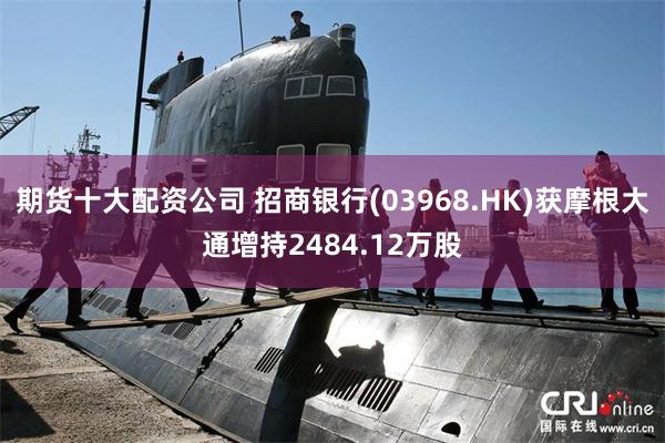 期货十大配资公司 招商银行(03968.HK)获摩根大通增持2484.12万股