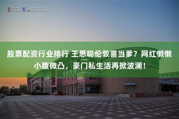 股票配资行业排行 王思聪伦敦喜当爹?网红懒懒小腹微凸,豪门私生活再掀波澜!