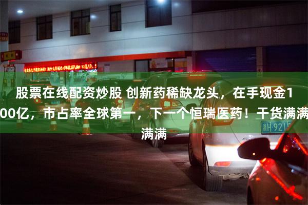 股票在线配资炒股 创新药稀缺龙头，在手现金100亿，市占率全球第一，下一个恒瑞医药！干货满满