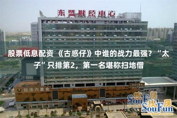 股票低息配资 《古惑仔》中谁的战力最强？“太子”只排第2，第一名堪称扫地僧