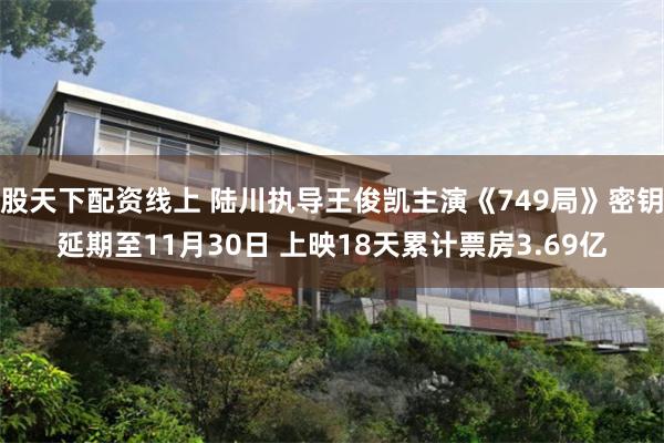 股天下配资线上 陆川执导王俊凯主演《749局》密钥延期至11月30日 上映18天累计票房3.69亿