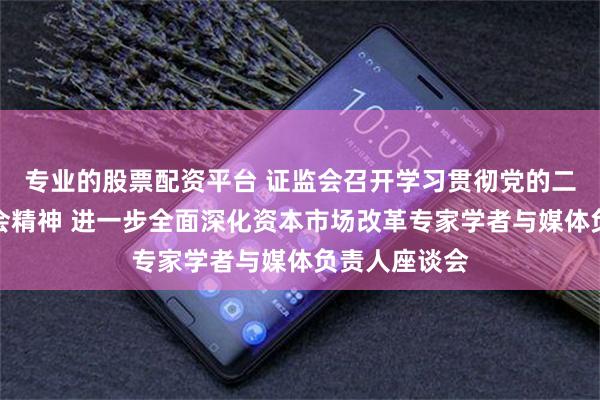 专业的股票配资平台 证监会召开学习贯彻党的二十届三中全会精神 进一步全面深化资本市场改革专家学者与媒体负责人座谈会