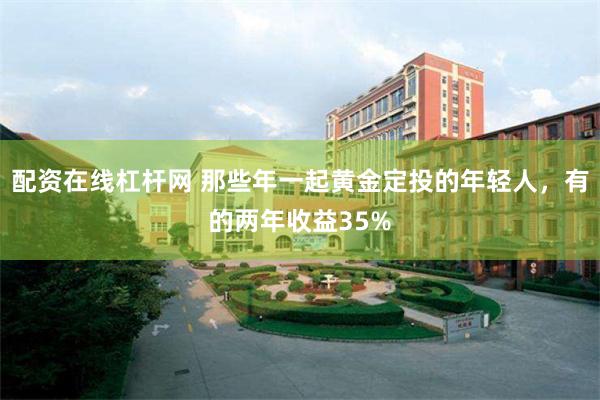 配资在线杠杆网 那些年一起黄金定投的年轻人，有的两年收益35%