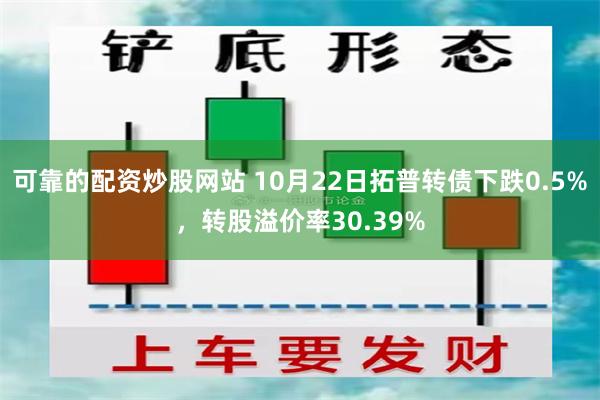 可靠的配资炒股网站 10月22日拓普转债下跌0.5%，转股溢价率30.39%