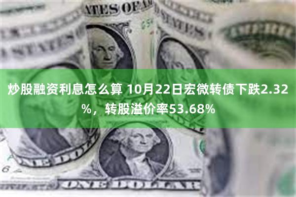 炒股融资利息怎么算 10月22日宏微转债下跌2.32%，转股溢价率53.68%