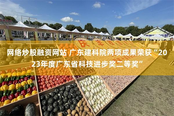 网络炒股融资网站 广东建科院两项成果荣获“2023年度广东省科技进步奖二等奖”