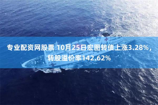 专业配资网股票 10月25日宏图转债上涨3.28%,转股溢价率142.62%