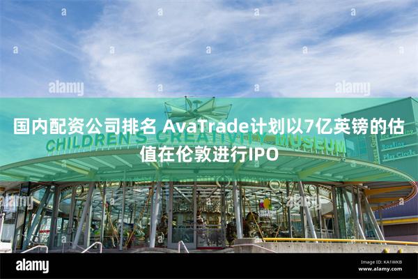 国内配资公司排名 AvaTrade计划以7亿英镑的估值在伦敦进行IPO