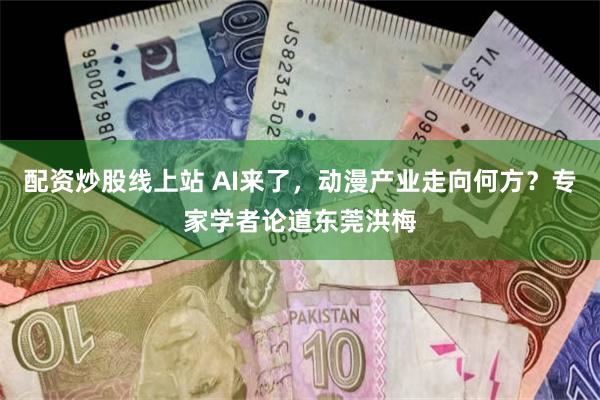 配资炒股线上站 AI来了，动漫产业走向何方？专家学者论道东莞洪梅