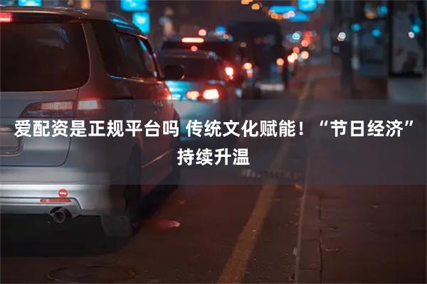 爱配资是正规平台吗 传统文化赋能！“节日经济”持续升温