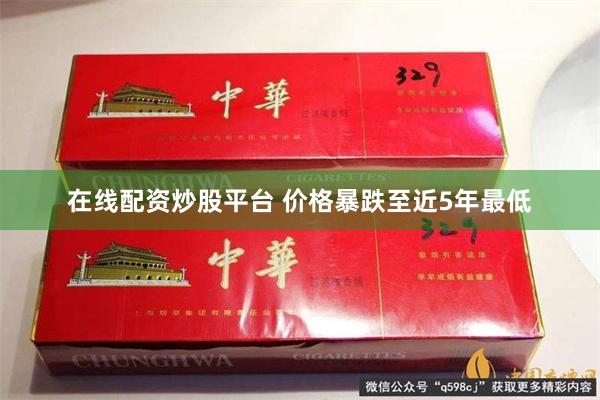 在线配资炒股平台 价格暴跌至近5年最低