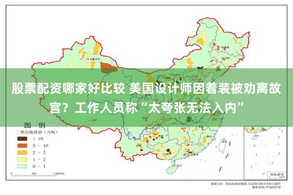 股票配资哪家好比较 美国设计师因着装被劝离故宫?工作人员称“太夸张无法入内”
